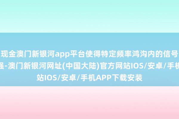 现金澳门新银河app平台使得特定频率鸿沟内的信号赢得保留或增强-澳门新银河网址(中国大陆)官方网站IOS/安卓/手机APP下载安装