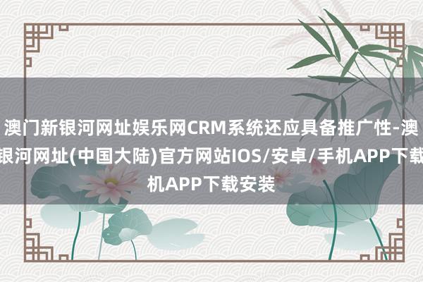 澳门新银河网址娱乐网CRM系统还应具备推广性-澳门新银河网址(中国大陆)官方网站IOS/安卓/手机APP下载安装