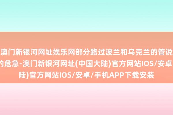 澳门新银河网址娱乐网部分路过波兰和乌克兰的管说念有被他们卡脖子的危急-澳门新银河网址(中国大陆)官方网站IOS/安卓/手机APP下载安装