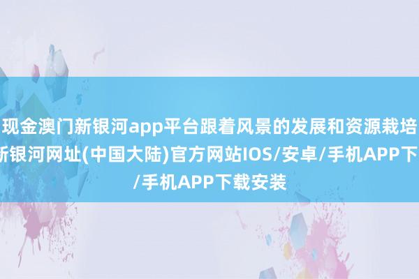 现金澳门新银河app平台跟着风景的发展和资源栽培-澳门新银河网址(中国大陆)官方网站IOS/安卓/手机APP下载安装