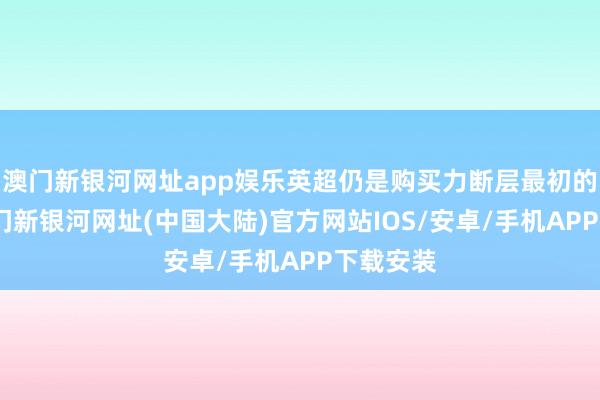 澳门新银河网址app娱乐英超仍是购买力断层最初的存在-澳门新银河网址(中国大陆)官方网站IOS/安卓/手机APP下载安装