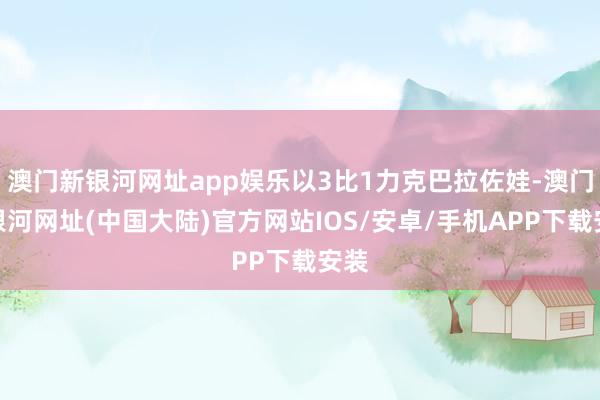 澳门新银河网址app娱乐以3比1力克巴拉佐娃-澳门新银河网址(中国大陆)官方网站IOS/安卓/手机APP下载安装