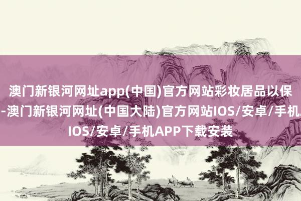 澳门新银河网址app(中国)官方网站彩妆居品以保抓皮肤为原则-澳门新银河网址(中国大陆)官方网站IOS/安卓/手机APP下载安装