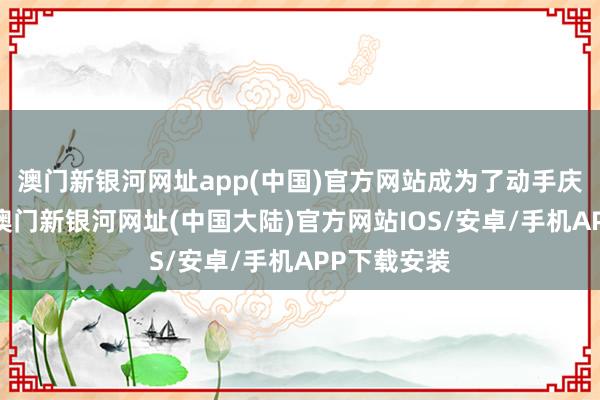 澳门新银河网址app(中国)官方网站成为了动手庆典的首选-澳门新银河网址(中国大陆)官方网站IOS/安卓/手机APP下载安装