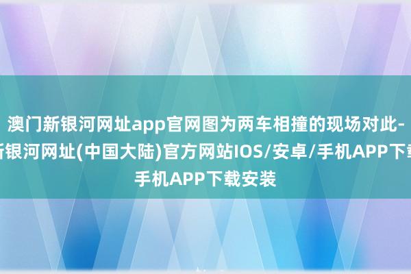 澳门新银河网址app官网图为两车相撞的现场对此-澳门新银河网址(中国大陆)官方网站IOS/安卓/手机APP下载安装