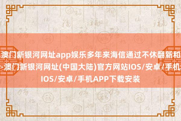 澳门新银河网址app娱乐多年来海信通过不休翻新和自主品牌诞生-澳门新银河网址(中国大陆)官方网站IOS/安卓/手机APP下载安装