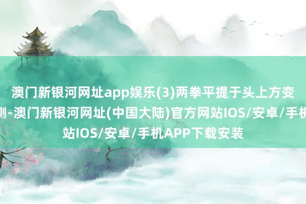 澳门新银河网址app娱乐(3)两拳平提于头上方变掌下降至颈后侧-澳门新银河网址(中国大陆)官方网站IOS/安卓/手机APP下载安装