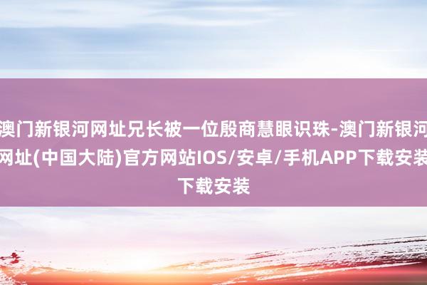 澳门新银河网址兄长被一位殷商慧眼识珠-澳门新银河网址(中国大陆)官方网站IOS/安卓/手机APP下载安装