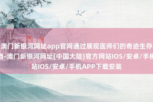 澳门新银河网址app官网通过展现医师们的奇迹生存和东谈主性抵挡-澳门新银河网址(中国大陆)官方网站IOS/安卓/手机APP下载安装