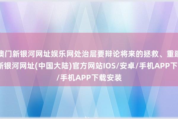 澳门新银河网址娱乐网处治层要辩论将来的拯救、重建-澳门新银河网址(中国大陆)官方网站IOS/安卓/手机APP下载安装