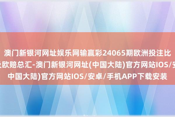 澳门新银河网址娱乐网输赢彩24065期欧洲投注比例&网友访问及欧赔总汇-澳门新银河网址(中国大陆)官方网站IOS/安卓/手机APP下载安装