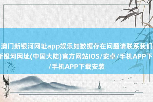 澳门新银河网址app娱乐如数据存在问题请联系我们-澳门新银河网址(中国大陆)官方网站IOS/安卓/手机APP下载安装