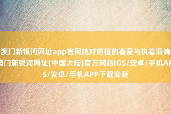 澳门新银河网址app官网她对莳植的喜爱与执着涓滴不曾改造-澳门新银河网址(中国大陆)官方网站IOS/安卓/手机APP下载安装