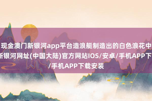 现金澳门新银河app平台造浪艇制造出的白色浪花中-澳门新银河网址(中国大陆)官方网站IOS/安卓/手机APP下载安装