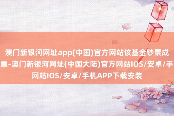 澳门新银河网址app(中国)官方网站该基金钞票成立：无股票类钞票-澳门新银河网址(中国大陆)官方网站IOS/安卓/手机APP下载安装