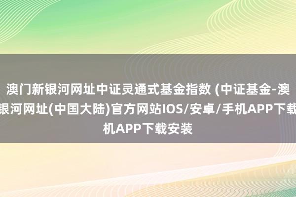 澳门新银河网址中证灵通式基金指数 (中证基金-澳门新银河网址(中国大陆)官方网站IOS/安卓/手机APP下载安装