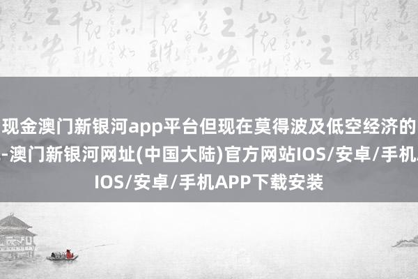 现金澳门新银河app平台但现在莫得波及低空经济的贤达文旅样貌-澳门新银河网址(中国大陆)官方网站IOS/安卓/手机APP下载安装