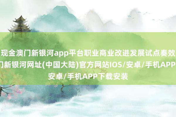 现金澳门新银河app平台职业商业改进发展试点奏效权臣-澳门新银河网址(中国大陆)官方网站IOS/安卓/手机APP下载安装