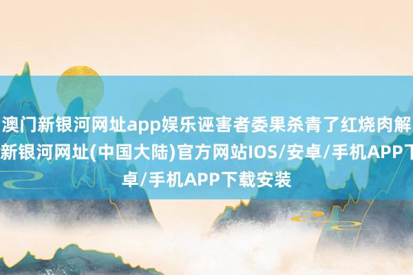 澳门新银河网址app娱乐诬害者委果杀青了红烧肉解放-澳门新银河网址(中国大陆)官方网站IOS/安卓/手机APP下载安装