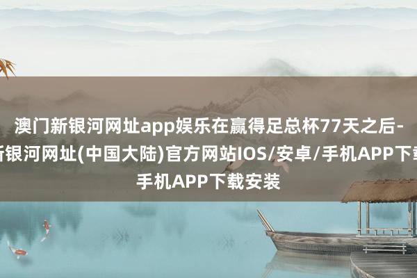 澳门新银河网址app娱乐在赢得足总杯77天之后-澳门新银河网址(中国大陆)官方网站IOS/安卓/手机APP下载安装