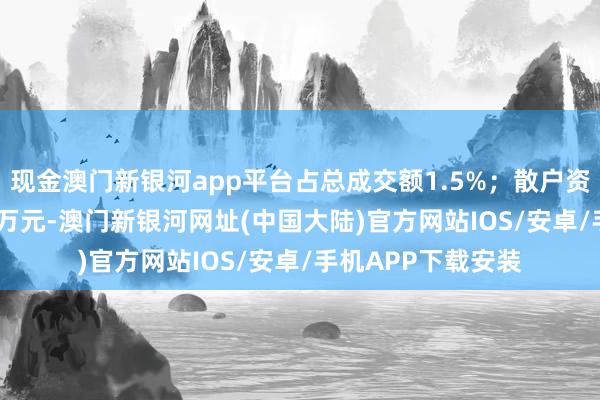 现金澳门新银河app平台占总成交额1.5%；散户资金净流出727.11万元-澳门新银河网址(中国大陆)官方网站IOS/安卓/手机APP下载安装