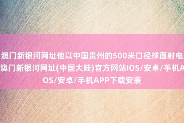 澳门新银河网址他以中国贵州的500米口径球面射电千里镜为例-澳门新银河网址(中国大陆)官方网站IOS/安卓/手机APP下载安装