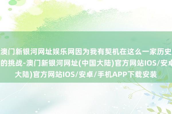 澳门新银河网址娱乐网因为我有契机在这么一家历史悠久的俱乐部采纳新的挑战-澳门新银河网址(中国大陆)官方网站IOS/安卓/手机APP下载安装