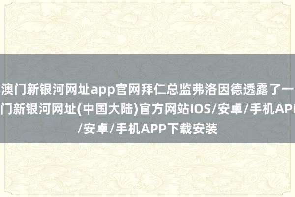 澳门新银河网址app官网拜仁总监弗洛因德透露了一些信息-澳门新银河网址(中国大陆)官方网站IOS/安卓/手机APP下载安装