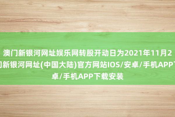 澳门新银河网址娱乐网转股开动日为2021年11月29日-澳门新银河网址(中国大陆)官方网站IOS/安卓/手机APP下载安装