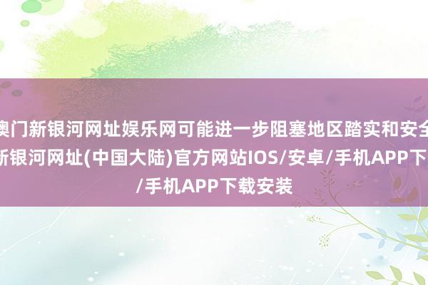 澳门新银河网址娱乐网可能进一步阻塞地区踏实和安全-澳门新银河网址(中国大陆)官方网站IOS/安卓/手机APP下载安装