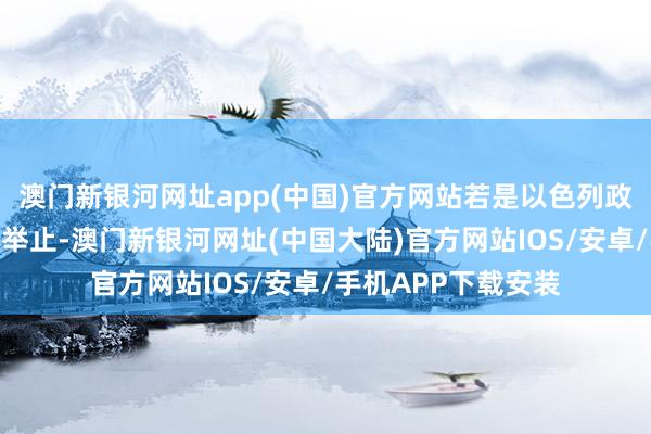 澳门新银河网址app(中国)官方网站若是以色列政权再次作念出冒险举止-澳门新银河网址(中国大陆)官方网站IOS/安卓/手机APP下载安装