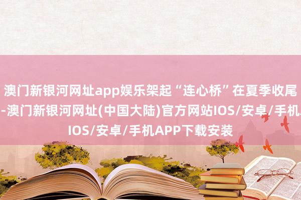 澳门新银河网址app娱乐架起“连心桥”在夏季收尾瓜果上市技能-澳门新银河网址(中国大陆)官方网站IOS/安卓/手机APP下载安装