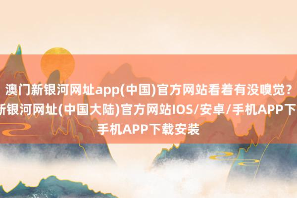 澳门新银河网址app(中国)官方网站看着有没嗅觉？-澳门新银河网址(中国大陆)官方网站IOS/安卓/手机APP下载安装