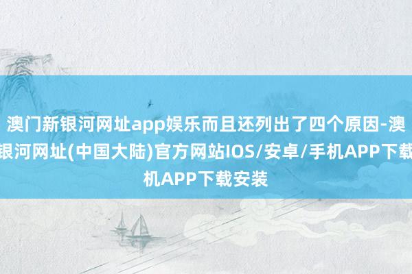 澳门新银河网址app娱乐而且还列出了四个原因-澳门新银河网址(中国大陆)官方网站IOS/安卓/手机APP下载安装