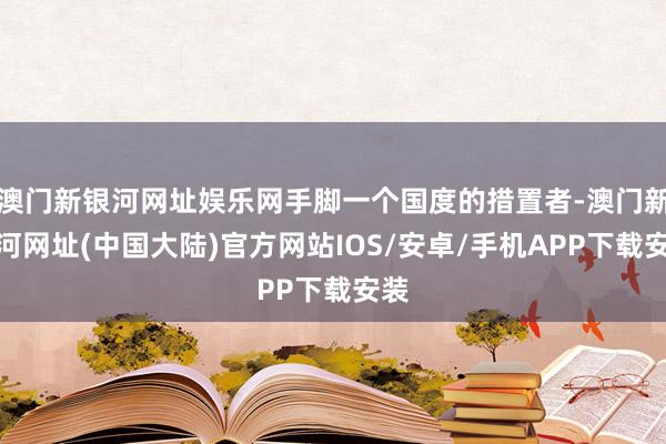 澳门新银河网址娱乐网手脚一个国度的措置者-澳门新银河网址(中国大陆)官方网站IOS/安卓/手机APP下载安装