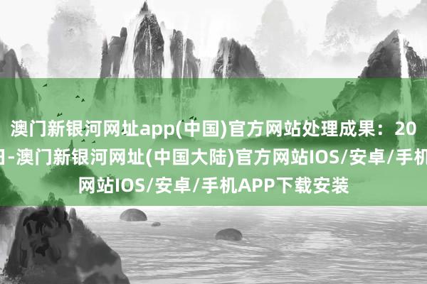 澳门新银河网址app(中国)官方网站处理成果：2024年09月10日-澳门新银河网址(中国大陆)官方网站IOS/安卓/手机APP下载安装