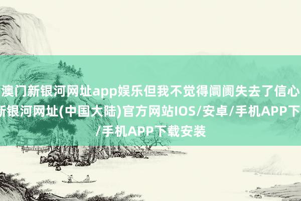 澳门新银河网址app娱乐但我不觉得阛阓失去了信心-澳门新银河网址(中国大陆)官方网站IOS/安卓/手机APP下载安装