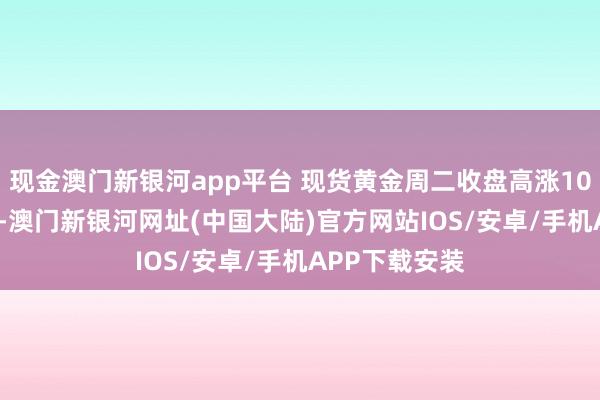 现金澳门新银河app平台 现货黄金周二收盘高涨10.29好意思元-澳门新银河网址(中国大陆)官方网站IOS/安卓/手机APP下载安装