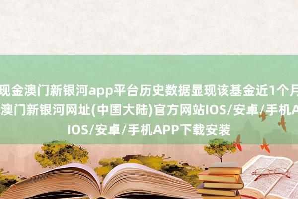 现金澳门新银河app平台历史数据显现该基金近1个月下落1.57%-澳门新银河网址(中国大陆)官方网站IOS/安卓/手机APP下载安装