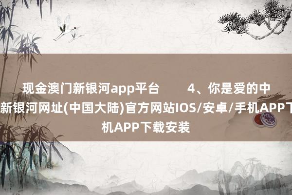 现金澳门新银河app平台        4、你是爱的中心-澳门新银河网址(中国大陆)官方网站IOS/安卓/手机APP下载安装