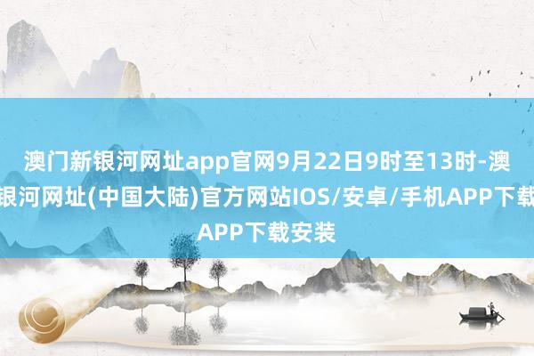 澳门新银河网址app官网9月22日9时至13时-澳门新银河网址(中国大陆)官方网站IOS/安卓/手机APP下载安装