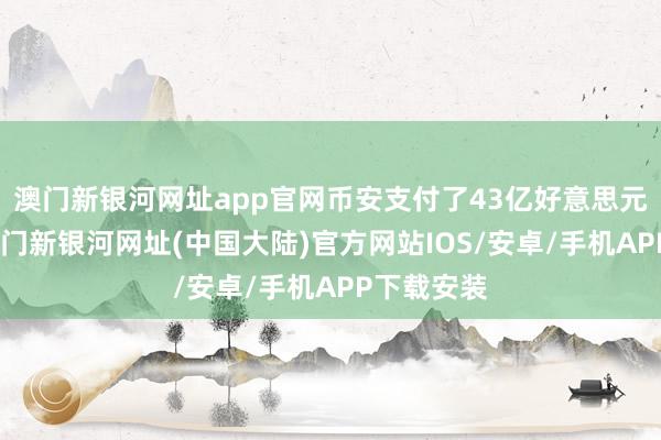 澳门新银河网址app官网币安支付了43亿好意思元的罚金-澳门新银河网址(中国大陆)官方网站IOS/安卓/手机APP下载安装