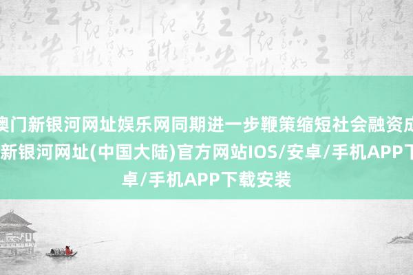 澳门新银河网址娱乐网同期进一步鞭策缩短社会融资成本-澳门新银河网址(中国大陆)官方网站IOS/安卓/手机APP下载安装