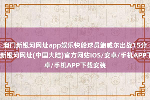 澳门新银河网址app娱乐快船球员鲍威尔出战15分钟-澳门新银河网址(中国大陆)官方网站IOS/安卓/手机APP下载安装