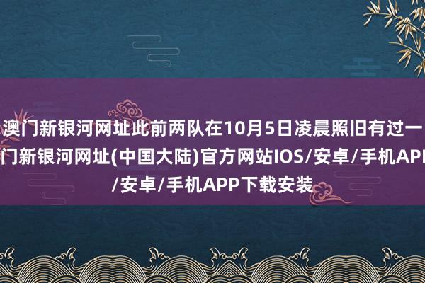 澳门新银河网址此前两队在10月5日凌晨照旧有过一次交手-澳门新银河网址(中国大陆)官方网站IOS/安卓/手机APP下载安装