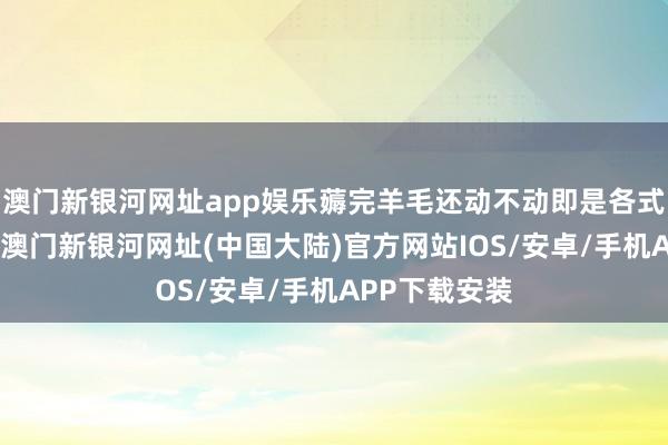 澳门新银河网址app娱乐薅完羊毛还动不动即是各式投诉和差评-澳门新银河网址(中国大陆)官方网站IOS/安卓/手机APP下载安装