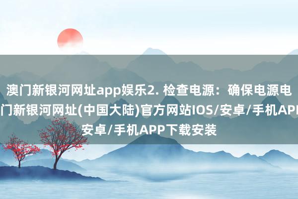 澳门新银河网址app娱乐2. 检查电源：确保电源电压庞大-澳门新银河网址(中国大陆)官方网站IOS/安卓/手机APP下载安装