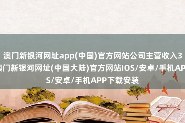 澳门新银河网址app(中国)官方网站公司主营收入3.08亿元-澳门新银河网址(中国大陆)官方网站IOS/安卓/手机APP下载安装