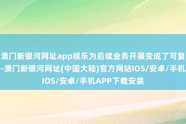 澳门新银河网址app娱乐为后续业务开展变成了可复制的贵重教师-澳门新银河网址(中国大陆)官方网站IOS/安卓/手机APP下载安装