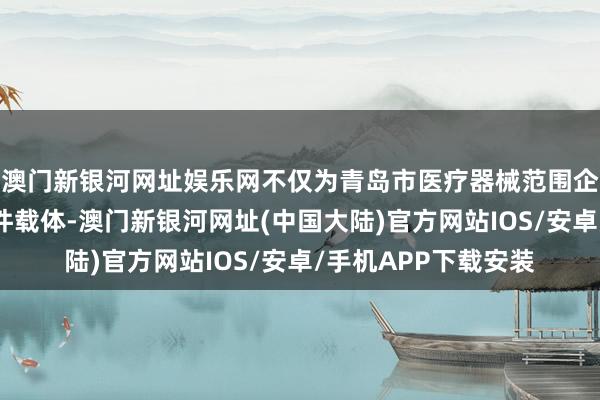 澳门新银河网址娱乐网不仅为青岛市医疗器械范围企业提供了优质的硬件载体-澳门新银河网址(中国大陆)官方网站IOS/安卓/手机APP下载安装